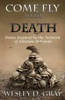Come Fly with Death: Poems Inspired by the Artwork of Zdzislaw Beksinski, Paperback/Wesley D. Gray