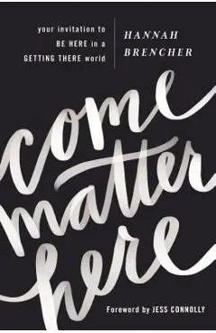 Come Matter Here: Your Invitation to Be Here in a Getting There World - Hannah Brencher