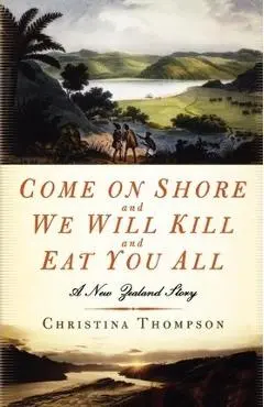 Come on Shore and We Will Kill and Eat You All: A New Zealand Story - Christina Thompson