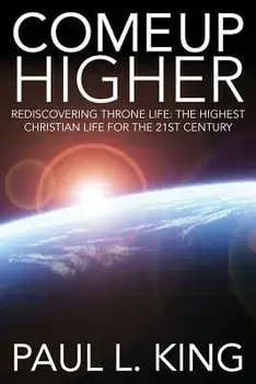 Come Up Higher: Rediscovering Throne Life: The Highest Christian Life for the 21st Century, Paperback/Paul L. King
