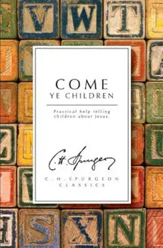 Come Ye Children: A Book for Parents and Teachers on the Christian Training of Children, Paperback/C. H. Spurgeon