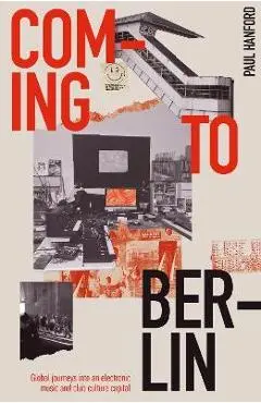 Coming to Berlin: Global Journeys Into an Electronic Music and Club Culture Capital - Paul Hanford