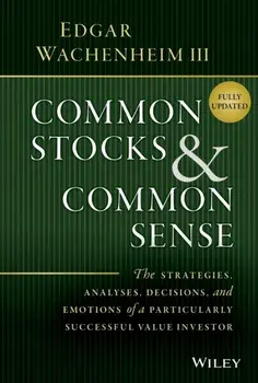 Common Stocks and Common Sense - The Strategies, Analyses, Decisions, and Emotions of a Particularly Successful Value Investor, Fully Upd, Hardback/E Wachenheim