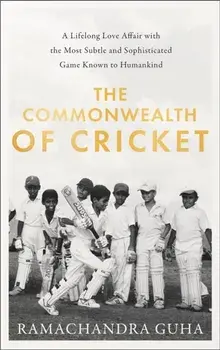 Commonwealth of Cricket. A Lifelong Love Affair with the Most Subtle and Sophisticated Game Known to Humankind, Hardback/Ramachandra Guha