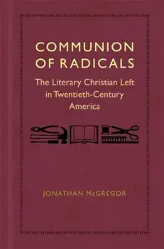 Communion of Radicals: The Literary Christian Left in Twentieth-Century America, Hardcover/Jonathan McGregor