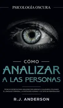Cómo analizar a las personas: Psicología Oscura - Técnicas secretas para analizar e influenciar a cualquiera utilizando el lenguaje corporal, la .../R. J. Anderson