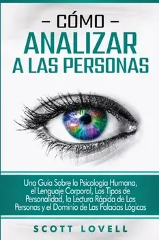 Cómo analizar a las personas: Una guía sobre la psicología humana, el lenguaje corporal, los tipos de personalidad, la lectura rápida de las persona/Scott Lovell
