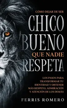 Cómo Dejar de ser el Chico Bueno que Nadie Respeta: Los Pasos para Transformar tu Identidad y Obtener más Respeto, Admiración y Atención de los Demás/Ferris Romero