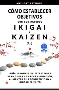 Cómo Establecer Objetivos con los Métodos Ikigai y Kaizen: Guía Japonesa de Estrategias para Curar la Procrastinación, Aumentar tu Productividad y Log/Anthony Raymond