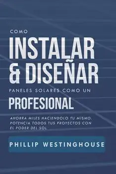 Como Instalar Y Diseńar Paneles Solares Como Un Profesional: Ahorra Miles Haciendolo Tu Mismo. Potencia Todos Tus Proyectos Con El Poder del Sol., Paperback/Alan Adrian Delfin Cota