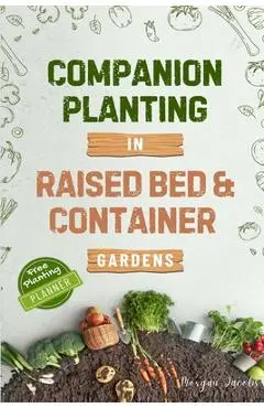 Companion Planting in Raised Bed and Container Gardens: Grow Chemical-Free Vegetables, Fruits, Flowers, and Herbs - Find The Best Soil Mates For Organ - Morgan Jacobs
