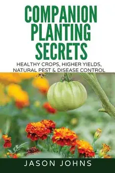 Companion Planting Secrets - Organic Gardening to Deter Pests and Increase Yield: Chemical Free Methods to Reduce Pests, Combat Diseases and Grow Bett, Paperback/Jason Johns