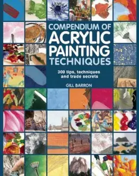 Compendium of Acrylic Painting Techniques: 300 Tips, Techniques and Trade Secrets, Paperback/Gill Barron