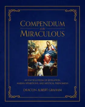 Compendium of the Miraculous: An Encyclopedia of Revelation, Marian Apparitions, and Mystical Phenomena, Hardcover/Albert E. Graham