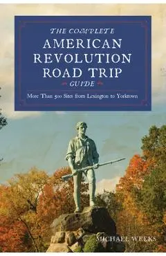 Complete American Revolution Road Trip Guide: More Than 500 Sites from Lexington to Yorktown - Michael Weeks