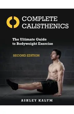 Complete Calisthenics, Second Edition: The Ultimate Guide to Bodyweight Exercise - Ashley Kalym