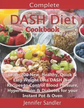 Complete DASH Diet Cookbook: Learn 700 New, Healthy, Quick & Easy Weight Loss DASH Diet Recipes to Control Blood Pressure, Hypertension & Diabetes, Paperback/Jennifer Sandler