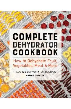Complete Dehydrator Cookbook: How to Dehydrate Fruit, Vegetables, Meat & More - Carole Cancler