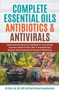 Complete Essential Oil Antibiotics & Antivirals: Most Powerful Resource Available for Overcoming Ailments with 100s of Aromatherapy Recipes, Home Reme/Kg Stiles