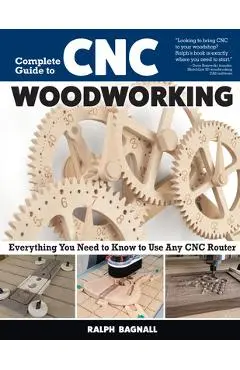 Complete Guide to CNC Woodworking: Everything You Need to Know to Use Any CNC Router - Ralph Bagnall