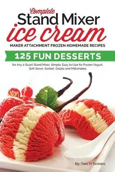 Complete Stand Mixer Ice Cream Maker Attachment Frozen Homemade Recipes: 125 Fun Desserts for Any 2 Quart Stand Mixer, Simple, Easy to Use for Frozen, Paperback/Two Scoops