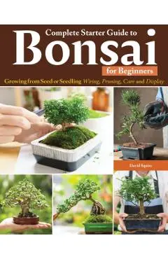 Complete Starter Guide to Bonsai for Beginners: Growing from Seed or Seedling--Wiring, Pruning, Care, and Display - David Squire