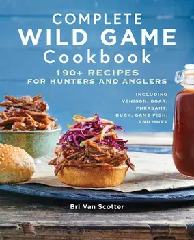 Complete Wild Game Cookbook: 190] Recipes for Hunters and Anglers, Paperback/Bri Van Scotter