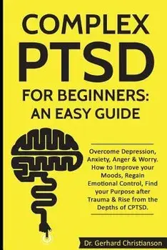 Complex Ptsd for Beginners: An Easy Guide: Overcome Depression, Anxiety, Anger & Worry. How to Improve Your Moods, Regain Emotional Control, Find, Paperback/Dr Gerhard Christianson