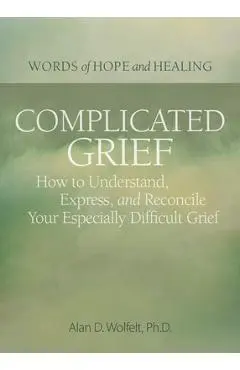 Complicated Grief:: How to Understand, Express, and Reconcile Your Especially Difficult Grief - Alan Wolfelt