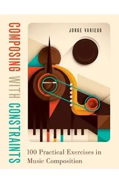 Composing with Constraints: 100 Practical Exercises in Music Composition - Jorge Variego