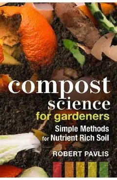 Compost Science for Gardeners: Simple Methods for Nutrient-Rich Soil - Robert Pavlis