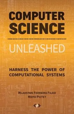 Computer Science Unleashed: Harness the Power of Computational Systems - Wladston Ferreira Filho