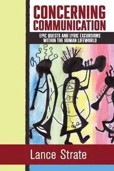 Concerning Communication: Epic Quests and Lyric Excursions Within the Human Lifeworld, Paperback/Lance Strate