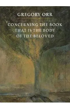 Concerning the Book That Is the Body of the Beloved - Gregory Orr