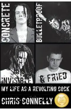 Concrete, Bulletproof, Invisible & Fried: My Life as a Revolting Cock - Christopher John Connelly