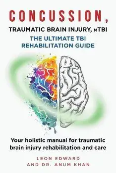 CONCUSSION, TRAUMATIC BRAIN INJURY, mTBI ULTIMATE REHABILITATION GUIDE: Your holistic manual for traumatic brain injury rehabilitation and care/Anum Khan