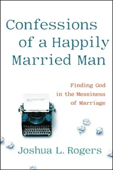 Confessions of a Happily Married Man. Finding God in the Messiness of Marriage, Hardback/Joshua Rogers