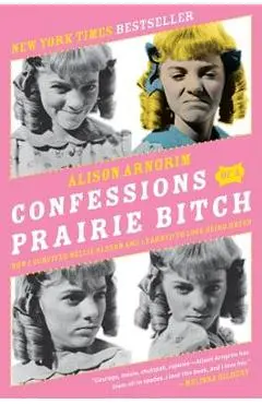 Confessions of a Prairie Bitch: How I Survived Nellie Oleson and Learned to Love Being Hated - Alison Arngrim