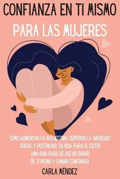 Confianza en ti mismo para las mujeres: Cómo aumentar la autoestima, superar la ansiedad social y potenciar tu vida para el éxito! Una guía para dejar/Carla Méndez