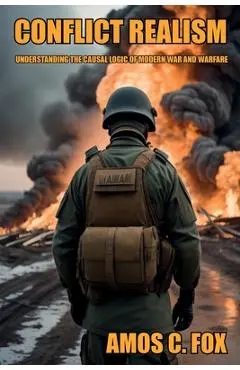 Conflict Realism: Understanding the Causal Logic of Modern War and Warfare - Amos C. Lt Col Fox