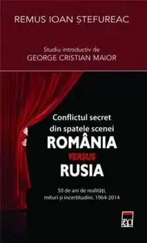 Conflictul secret din spatele scenei. Romania versus Rusia. 50 de ani de realitati, mituri si incertitudini. 1964-2014/Remus Stefureac