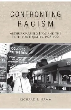 Confronting Racism: Arthur Garfield Hays and the Fight for Equality, 1925-1954 - Richard F. Hamm