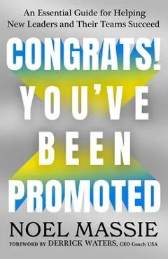 Congrats! You've Been Promoted: An Essential Guide for Helping New Leaders and Their Teams Succeed - Noel Massie