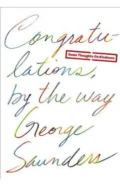 Congratulations, by the Way: Some Thoughts on Kindness - George Saunders