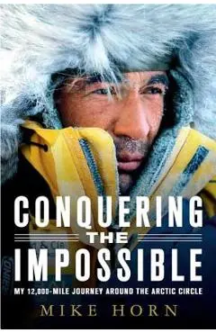 Conquering the Impossible: My 12,000-Mile Journey Around the Arctic Circle - Mike Horn