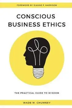 Conscious Business Ethics: The Practical Guide to Wisdom, Paperback/Wade M. Chumney