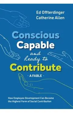 Conscious, Capable, and Ready to Contribute: A Fable: How Employee Development Can Become the Highest Form of Social Contribution - Ed Offterdinger