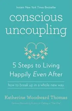 Conscious Uncoupling: 5 Steps to Living Happily Even After - Katherine Woodward Thomas