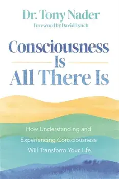 Consciousness Is All There Is. How Understanding and Experiencing Consciousness Will Transform Your Life, Paperback/Dr Tony Nader