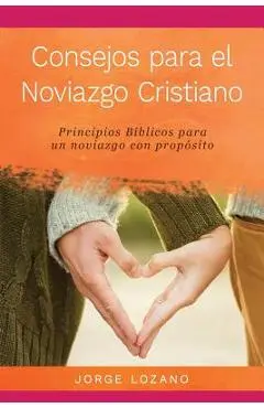 Consejos para el Noviazgo Cristiano: Principios B�blicos para un Noviazgo con Prop�sito - Jorge Lozano